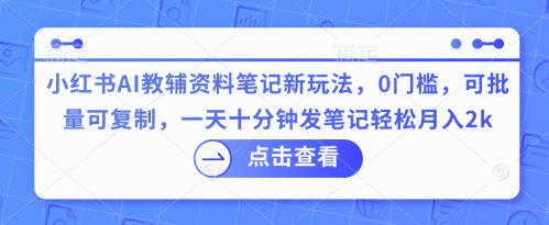 小红书AI教辅资料笔记新玩法，0门槛，可批量可复制，一天十分钟发笔记轻松月入2k